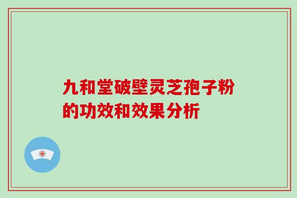 九和堂破壁灵芝孢子粉的功效和效果分析-第1张图片-破壁灵芝孢子粉研究指南 九和堂破壁灵芝孢子粉的功效和效果分析-第1张图片-破壁灵芝孢子粉研究指南