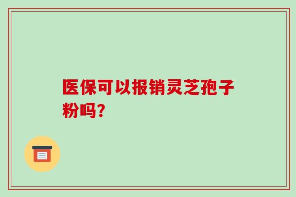 医保可以报销灵芝孢子粉吗?-第1张图片-破壁灵芝孢子粉研究指南 医保可以报销灵芝孢子粉吗?-第1张图片-破壁灵芝孢子粉研究指南