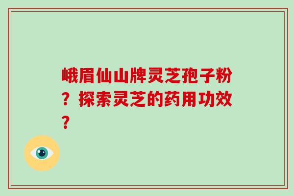 峨眉仙山牌灵芝孢子粉?探索灵芝的药用功效?-第1张图片-破壁灵芝孢子粉研究指南 峨眉仙山牌灵芝孢子粉?探索灵芝的药用功效?-第1张图片-破壁灵芝孢子粉研究指南