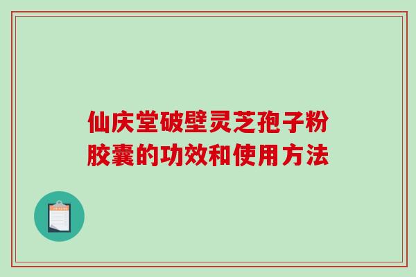 仙庆堂破壁灵芝孢子粉胶囊的功效和使用方法-第1张图片-破壁灵芝孢子粉研究指南
