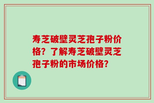 寿芝破壁灵芝孢子粉价格？了解寿芝破壁灵芝孢子粉的市场价格？-第1张图片-破壁灵芝孢子粉研究指南