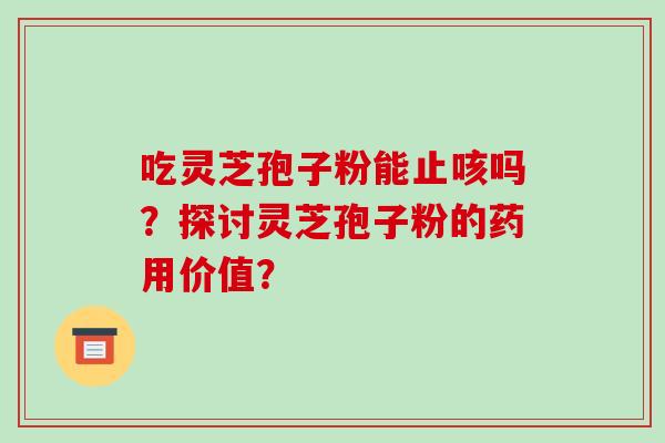 吃灵芝孢子粉能止咳吗？探讨灵芝孢子粉的药用价值？-第1张图片-破壁灵芝孢子粉研究指南