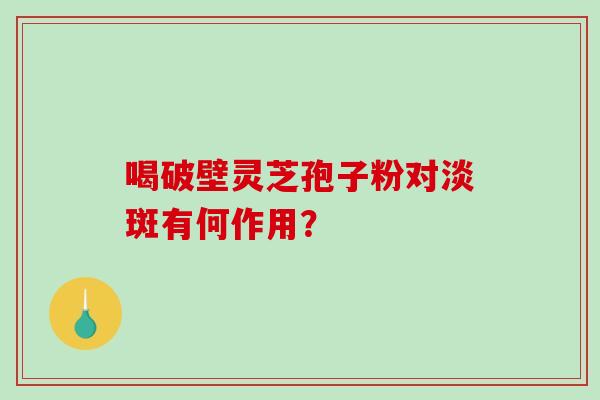 喝破壁灵芝孢子粉对淡斑有何作用?-第1张图片-破壁灵芝孢子粉研究指南 喝破壁灵芝孢子粉对淡斑有何作用?-第1张图片-破壁灵芝孢子粉研究指南