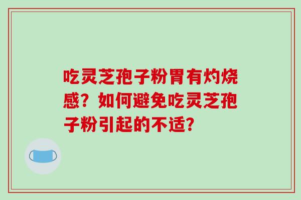 吃灵芝孢子粉胃有灼烧感？如何避免吃灵芝孢子粉引起的不适？-第1张图片-破壁灵芝孢子粉研究指南