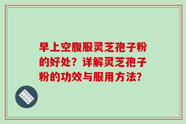 早上空腹服灵芝孢子粉的好处？详解灵芝孢子粉的功效与服用方法？-第1张图片-破壁灵芝孢子粉研究指南
