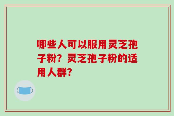 哪些人可以服用灵芝孢子粉?灵芝孢子粉的适用人群?-第1张图片-破壁灵芝孢子粉研究指南 哪些人可以服用灵芝孢子粉?灵芝孢子粉的适用人群?-第1张图片-破壁灵芝孢子粉研究指南