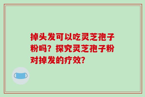掉头发可以吃灵芝孢子粉吗?探究灵芝孢子粉对掉发的疗效?-第1张图片-破壁灵芝孢子粉研究指南 掉头发可以吃灵芝孢子粉吗?探究灵芝孢子粉对掉发的疗效?-第1张图片-破壁灵芝孢子粉研究指南
