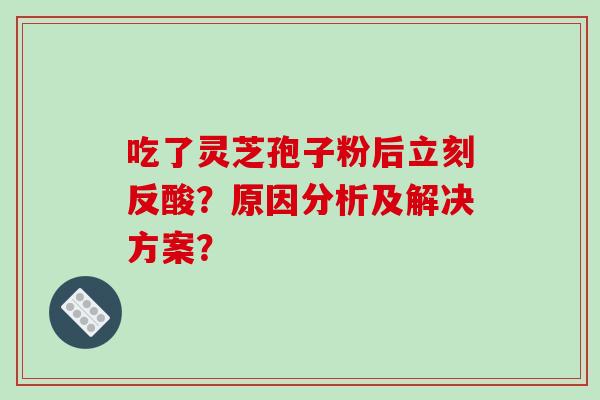 吃了灵芝孢子粉后立刻反酸?原因分析及解决方案?-第1张图片-破壁灵芝孢子粉研究指南 吃了灵芝孢子粉后立刻反酸?原因分析及解决方案?-第1张图片-破壁灵芝孢子粉研究指南
