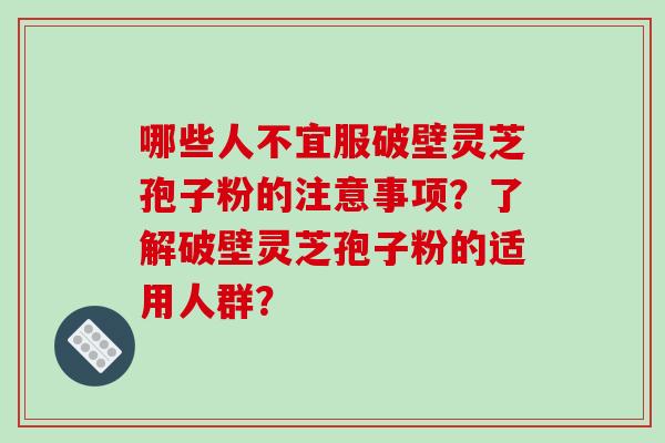 哪些人不宜服破壁灵芝孢子粉的注意事项？了解破壁灵芝孢子粉的适用人群？-第1张图片-破壁灵芝孢子粉研究指南