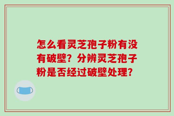 怎么看灵芝孢子粉有没有破壁？分辨灵芝孢子粉是否经过破壁处理？-第1张图片-破壁灵芝孢子粉研究指南