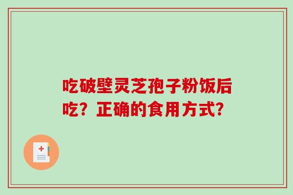 吃破壁灵芝孢子粉饭后吃?正确的食用方式?-第1张图片-破壁灵芝孢子粉研究指南 吃破壁灵芝孢子粉饭后吃?正确的食用方式?-第1张图片-破壁灵芝孢子粉研究指南