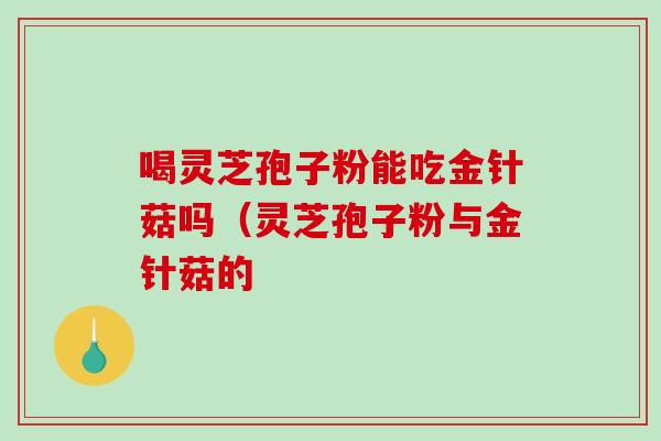 喝灵芝孢子粉能吃金针菇吗(灵芝孢子粉与金针菇的-第1张图片-破壁灵芝孢子粉研究指南 喝灵芝孢子粉能吃金针菇吗(灵芝孢子粉与金针菇的-第1张图片-破壁灵芝孢子粉研究指南