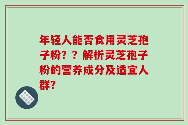年轻人能否食用灵芝孢子粉??解析灵芝孢子粉的营养成分及适宜人群?-第1张图片-破壁灵芝孢子粉研究指南 年轻人能否食用灵芝孢子粉??解析灵芝孢子粉的营养成分及适宜人群?-第1张图片-破壁灵芝孢子粉研究指南