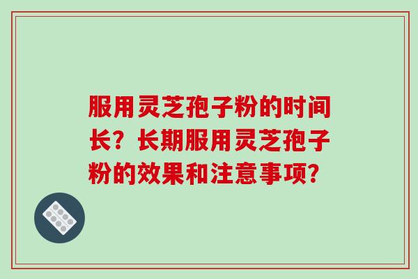 服用灵芝孢子粉的时间长?长期服用灵芝孢子粉的效果和注意事项?-第1张图片-破壁灵芝孢子粉研究指南 服用灵芝孢子粉的时间长?长期服用灵芝孢子粉的效果和注意事项?-第1张图片-破壁灵芝孢子粉研究指南