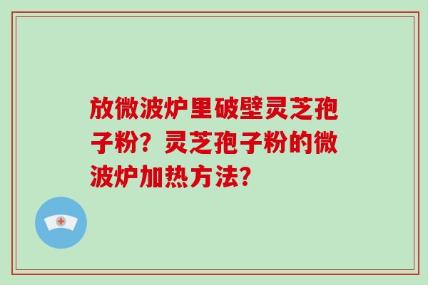 放微波炉里破壁灵芝孢子粉?灵芝孢子粉的微波炉加热方法?-第1张图片-破壁灵芝孢子粉研究指南 放微波炉里破壁灵芝孢子粉?灵芝孢子粉的微波炉加热方法?-第1张图片-破壁灵芝孢子粉研究指南