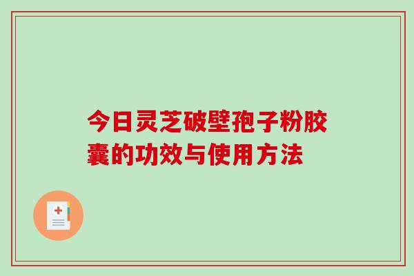 今日灵芝破壁孢子粉胶囊的功效与使用方法-第1张图片-破壁灵芝孢子粉研究指南