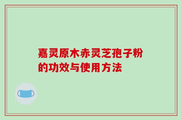 嘉灵原木赤灵芝孢子粉的功效与使用方法-第1张图片-破壁灵芝孢子粉研究指南 嘉灵原木赤灵芝孢子粉的功效与使用方法-第1张图片-破壁灵芝孢子粉研究指南