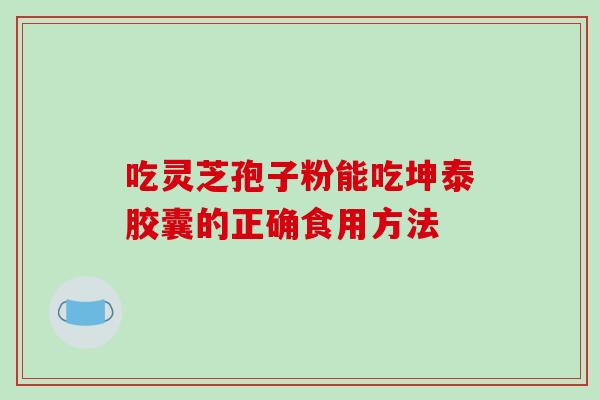 吃灵芝孢子粉能吃坤泰胶囊的正确食用方法-第1张图片-破壁灵芝孢子粉研究指南 吃灵芝孢子粉能吃坤泰胶囊的正确食用方法-第1张图片-破壁灵芝孢子粉研究指南