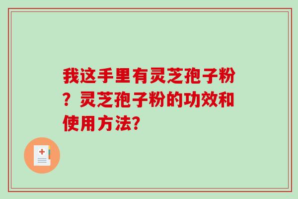 我这手里有灵芝孢子粉？灵芝孢子粉的功效和使用方法？-第1张图片-破壁灵芝孢子粉研究指南