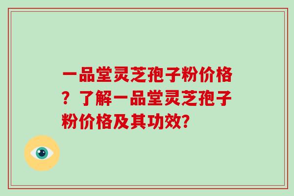 一品堂灵芝孢子粉价格?了解一品堂灵芝孢子粉价格及其功效?-第1张图片-破壁灵芝孢子粉研究指南 一品堂灵芝孢子粉价格?了解一品堂灵芝孢子粉价格及其功效?-第1张图片-破壁灵芝孢子粉研究指南