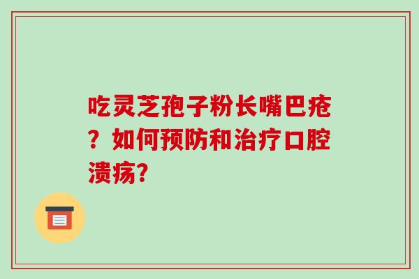 吃灵芝孢子粉长嘴巴疮？如何预防和治疗口腔溃疡？-第1张图片-破壁灵芝孢子粉研究指南
