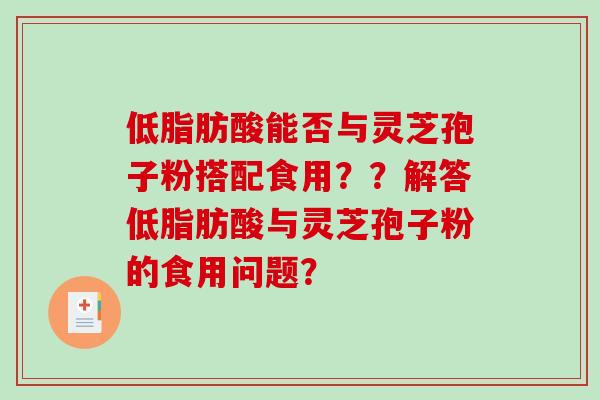 低脂肪酸能否与灵芝孢子粉搭配食用？？解答低脂肪酸与灵芝孢子粉的食用问题？-第1张图片-破壁灵芝孢子粉研究指南