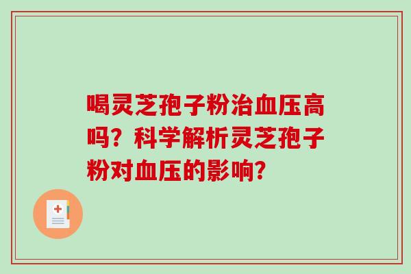 喝灵芝孢子粉治血压高吗?科学解析灵芝孢子粉对血压的影响?-第1张图片-破壁灵芝孢子粉研究指南 喝灵芝孢子粉治血压高吗?科学解析灵芝孢子粉对血压的影响?-第1张图片-破壁灵芝孢子粉研究指南