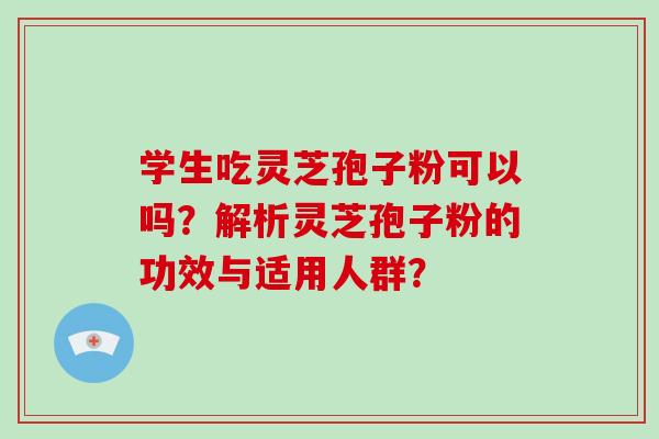 学生吃灵芝孢子粉可以吗?解析灵芝孢子粉的功效与适用人群?-第1张图片-破壁灵芝孢子粉研究指南 学生吃灵芝孢子粉可以吗?解析灵芝孢子粉的功效与适用人群?-第1张图片-破壁灵芝孢子粉研究指南