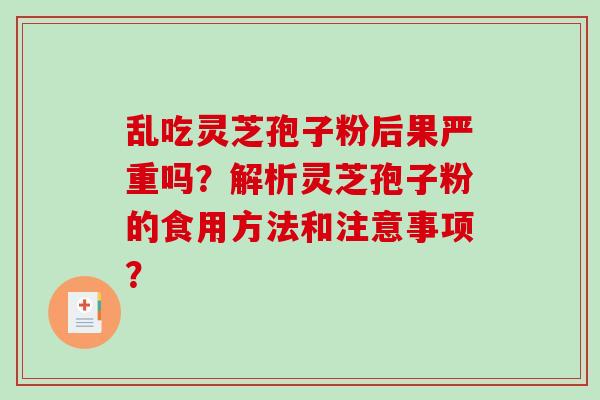乱吃灵芝孢子粉后果严重吗?解析灵芝孢子粉的食用方法和注意事项?-第1张图片-破壁灵芝孢子粉研究指南 乱吃灵芝孢子粉后果严重吗?解析灵芝孢子粉的食用方法和注意事项?-第1张图片-破壁灵芝孢子粉研究指南