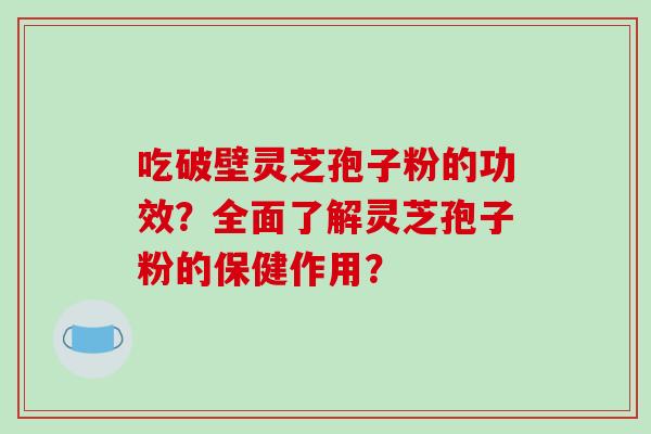 吃破壁灵芝孢子粉的功效？全面了解灵芝孢子粉的保健作用？-第1张图片-破壁灵芝孢子粉研究指南