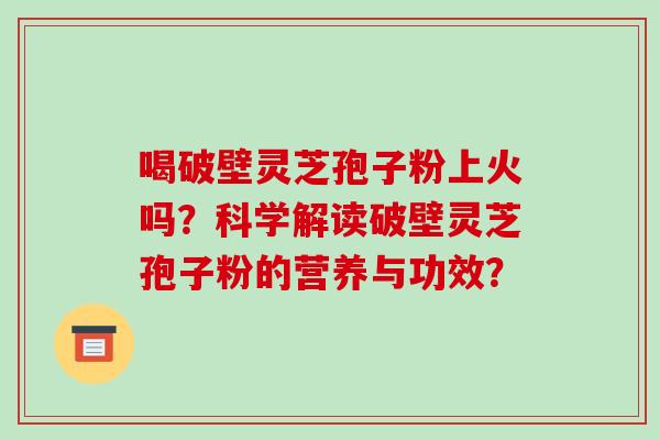 喝破壁灵芝孢子粉上火吗?科学解读破壁灵芝孢子粉的营养与功效?-第1张图片-破壁灵芝孢子粉研究指南 喝破壁灵芝孢子粉上火吗?科学解读破壁灵芝孢子粉的营养与功效?-第1张图片-破壁灵芝孢子粉研究指南