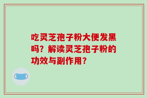 吃灵芝孢子粉大便发黑吗?解读灵芝孢子粉的功效与副作用?-第1张图片-破壁灵芝孢子粉研究指南 吃灵芝孢子粉大便发黑吗?解读灵芝孢子粉的功效与副作用?-第1张图片-破壁灵芝孢子粉研究指南