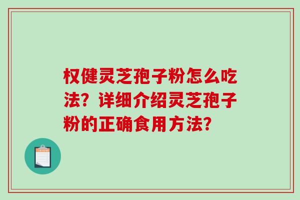 权健灵芝孢子粉怎么吃法？详细介绍灵芝孢子粉的正确食用方法？-第1张图片-破壁灵芝孢子粉研究指南