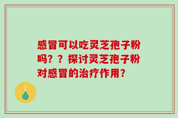 感冒可以吃灵芝孢子粉吗??探讨灵芝孢子粉对感冒的治疗作用?-第1张图片-破壁灵芝孢子粉研究指南 感冒可以吃灵芝孢子粉吗??探讨灵芝孢子粉对感冒的治疗作用?-第1张图片-破壁灵芝孢子粉研究指南