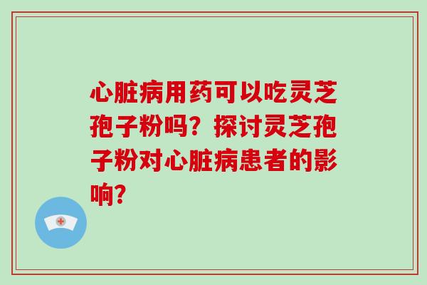 心脏病用药可以吃灵芝孢子粉吗?探讨灵芝孢子粉对心脏病患者的影响?-第1张图片-破壁灵芝孢子粉研究指南 心脏病用药可以吃灵芝孢子粉吗?探讨灵芝孢子粉对心脏病患者的影响?-第1张图片-破壁灵芝孢子粉研究指南