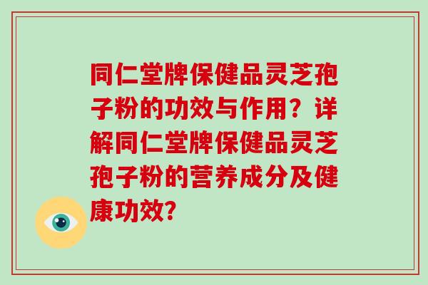 同仁堂牌保健品灵芝孢子粉的功效与作用?详解同仁堂牌保健品灵芝孢子粉的营养成分及健康功效?-第1张图片-破壁灵芝孢子粉研究指南 同仁堂牌保健品灵芝孢子粉的功效与作用?详解同仁堂牌保健品灵芝孢子粉的营养成分及健康功效?-第1张图片-破壁灵芝孢子粉研究指南