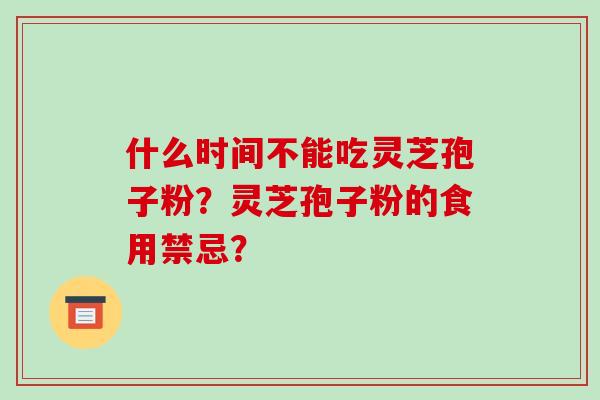 什么时间不能吃灵芝孢子粉?灵芝孢子粉的食用禁忌?-第1张图片-破壁灵芝孢子粉研究指南 什么时间不能吃灵芝孢子粉?灵芝孢子粉的食用禁忌?-第1张图片-破壁灵芝孢子粉研究指南