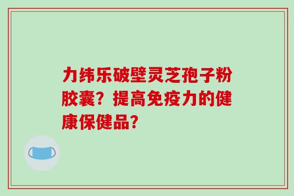 力纬乐破壁灵芝孢子粉胶囊?提高免疫力的健康保健品?-第1张图片-破壁灵芝孢子粉研究指南 力纬乐破壁灵芝孢子粉胶囊?提高免疫力的健康保健品?-第1张图片-破壁灵芝孢子粉研究指南