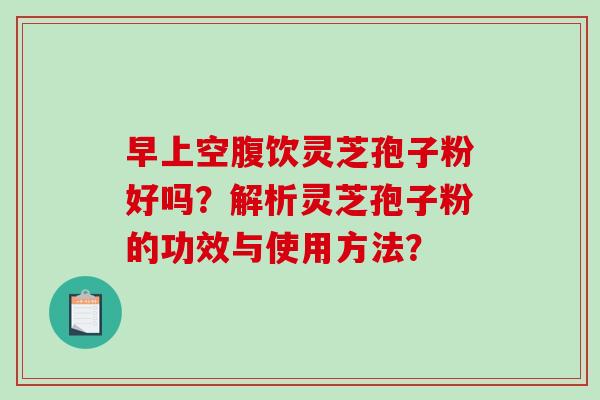 早上空腹饮灵芝孢子粉好吗？解析灵芝孢子粉的功效与使用方法？-第1张图片-破壁灵芝孢子粉研究指南