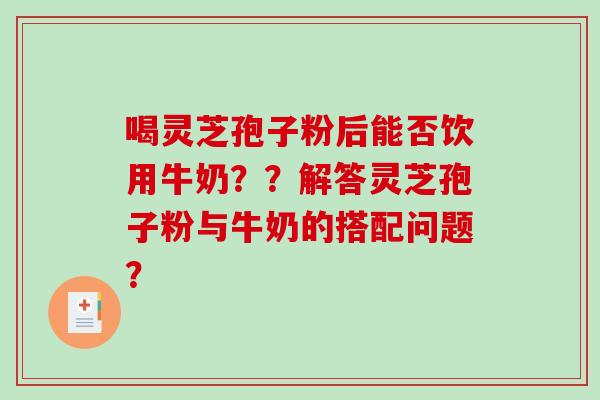 喝灵芝孢子粉后能否饮用牛奶??解答灵芝孢子粉与牛奶的搭配问题?-第1张图片-破壁灵芝孢子粉研究指南 喝灵芝孢子粉后能否饮用牛奶??解答灵芝孢子粉与牛奶的搭配问题?-第1张图片-破壁灵芝孢子粉研究指南