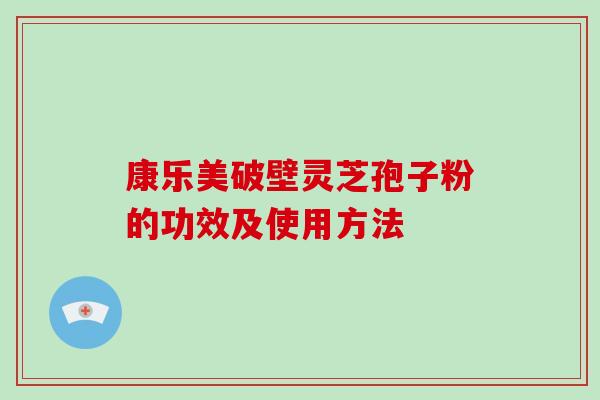 康乐美破壁灵芝孢子粉的功效及使用方法-第1张图片-破壁灵芝孢子粉研究指南 康乐美破壁灵芝孢子粉的功效及使用方法-第1张图片-破壁灵芝孢子粉研究指南