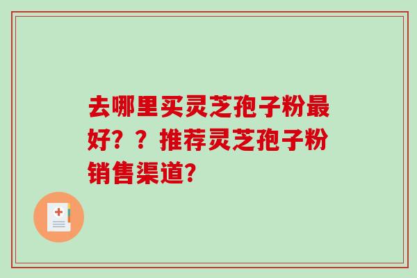 去哪里买灵芝孢子粉最好？？推荐灵芝孢子粉销售渠道？-第1张图片-破壁灵芝孢子粉研究指南