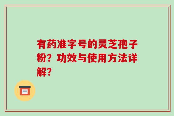 有药准字号的灵芝孢子粉?功效与使用方法详解?-第1张图片-破壁灵芝孢子粉研究指南 有药准字号的灵芝孢子粉?功效与使用方法详解?-第1张图片-破壁灵芝孢子粉研究指南