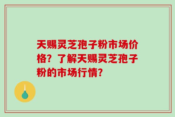 天赐灵芝孢子粉市场价格?了解天赐灵芝孢子粉的市场行情?-第1张图片-破壁灵芝孢子粉研究指南 天赐灵芝孢子粉市场价格?了解天赐灵芝孢子粉的市场行情?-第1张图片-破壁灵芝孢子粉研究指南