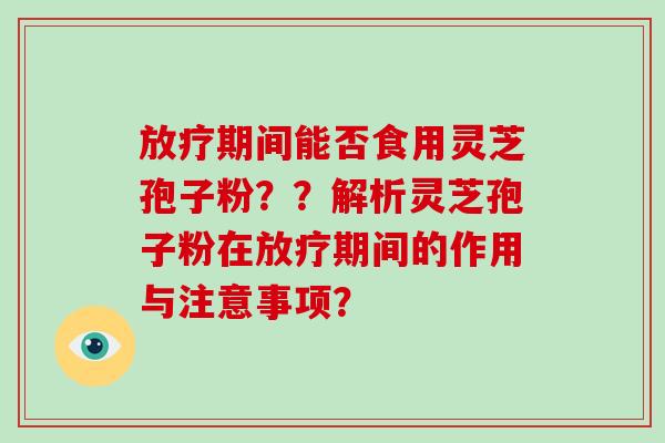 放疗期间能否食用灵芝孢子粉??解析灵芝孢子粉在放疗期间的作用与注意事项?-第1张图片-破壁灵芝孢子粉研究指南 放疗期间能否食用灵芝孢子粉??解析灵芝孢子粉在放疗期间的作用与注意事项?-第1张图片-破壁灵芝孢子粉研究指南