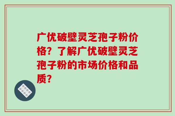 广优破壁灵芝孢子粉价格?了解广优破壁灵芝孢子粉的市场价格和品质?-第1张图片-破壁灵芝孢子粉研究指南 广优破壁灵芝孢子粉价格?了解广优破壁灵芝孢子粉的市场价格和品质?-第1张图片-破壁灵芝孢子粉研究指南