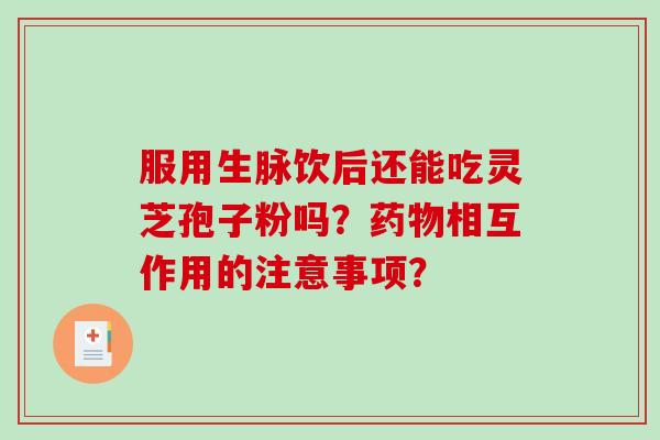 服用生脉饮后还能吃灵芝孢子粉吗?药物相互作用的注意事项?-第1张图片-破壁灵芝孢子粉研究指南 服用生脉饮后还能吃灵芝孢子粉吗?药物相互作用的注意事项?-第1张图片-破壁灵芝孢子粉研究指南