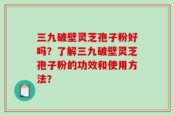 三九破壁灵芝孢子粉好吗?了解三九破壁灵芝孢子粉的功效和使用方法?-第1张图片-破壁灵芝孢子粉研究指南 三九破壁灵芝孢子粉好吗?了解三九破壁灵芝孢子粉的功效和使用方法?-第1张图片-破壁灵芝孢子粉研究指南