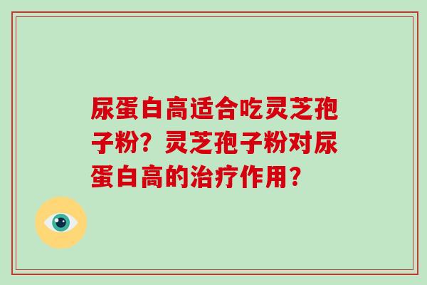 尿蛋白高适合吃灵芝孢子粉?灵芝孢子粉对尿蛋白高的治疗作用?-第1张图片-破壁灵芝孢子粉研究指南 尿蛋白高适合吃灵芝孢子粉?灵芝孢子粉对尿蛋白高的治疗作用?-第1张图片-破壁灵芝孢子粉研究指南