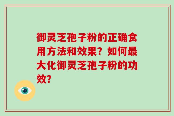 御灵芝孢子粉的正确食用方法和效果？如何最大化御灵芝孢子粉的功效？-第1张图片-破壁灵芝孢子粉研究指南